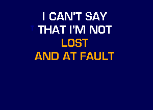 I CAN'T SAY
THAT I'M NOT
LOST

AND AT FAULT