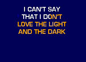 I CAN'T SAY
THAT I DON'T
LOVE THE LIGHT

AND THE DARK