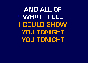 AND ALL OF
WHAT I FEEL
I COULD SHOW

YOU TONIGHT
YOU TONIGHT