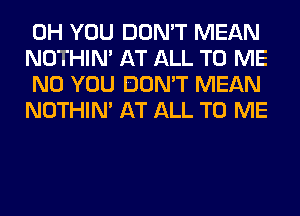 0H YOU DON'T MEAN
NOTHIN' AT ALL TO ME
N0 YOU DON'T MEAN
NOTHIN' AT ALL TO ME