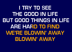 I TRY TO SEE
THE GOOD IN LIFE
BUT GOOD THINGS IN LIFE
ARE HARD TO FIND
WERE BLOUVIN' AWAY
BLOUVIN' AWAY