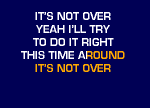 ITS NOT OVER
YEAH I'LL TRY
TO DO IT RIGHT
THIS TIME AROUND
ITS NOT OVER