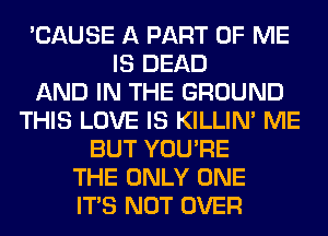 'CAUSE A PART OF ME
IS DEAD
AND IN THE GROUND
THIS LOVE IS KILLIN' ME
BUT YOU'RE
THE ONLY ONE
ITS NOT OVER