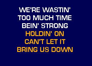 WERE WASTIN'
TOO MUCH TIME
BEIN' STRONG
HOLDIN' 0N
CAN'T LET IT
BRING US DOWN

g
