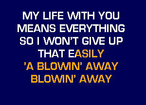 MY LIFE WITH YOU
MEANS EVERYTHING
SO I WONT GIVE UP

THAT EASILY
'A BLOVVIN' AWAY
BLOWN' AWAY