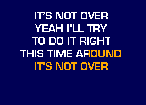 ITS NOT OVER
YEAH I'LL TRY
TO DO IT RIGHT
THIS TIME AROUND
ITS NOT OVER