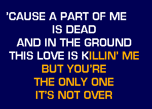 'CAUSE A PART OF ME
IS DEAD
AND IN THE GROUND
THIS LOVE IS KILLIN' ME
BUT YOU'RE
THE ONLY ONE
ITS NOT OVER