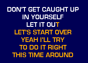 DON'T GET CAUGHT UP
IN YOURSELF
LET IT OUT
LET'S START OVER
YEAH I'LL TRY
TO DO IT RIGHT
THIS TIME AROUND