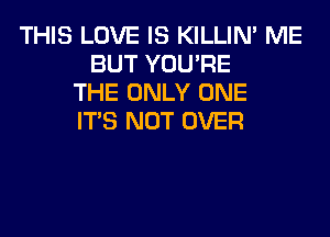 THIS LOVE IS KILLIN' ME
BUT YOU'RE
THE ONLY ONE
ITS NOT OVER