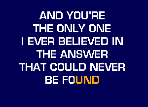 AND YOU'RE
THE ONLY ONE
I EVER BELIEVED IN
THE ANSWER
THAT COULD NEVER
BE FOUND