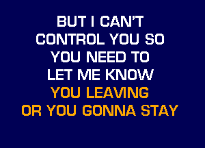 BUT I CAN'T
CONTROL YOU SO
YOU NEED TO
LET ME KNOW
YOU LEAVING
OR YOU GONNA STAY