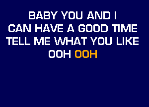 BABY YOU AND I
CAN HAVE A GOOD TIME
TELL ME WHAT YOU LIKE

00H 00H