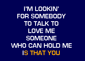 I'M LOUKIN'
FOR SOMEBODY
TO TALK TO

LOVE ME
SOMEONE
WHO CAN HOLD ME
IS THAT YOU