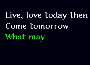 Live, love today then
Come tomorrow

What may