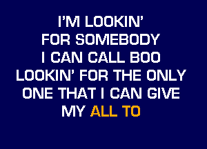 I'M LOOKIN'
FOR SOMEBODY
I CAN CALL BOO
LOOKIN' FOR THE ONLY
ONE THAT I CAN GIVE
MY ALL T0