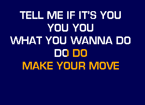 TELL ME IF IT'S YOU
YOU YOU
WAT YOU WANNA DO

DO DO
MAKE YOUR MOVE