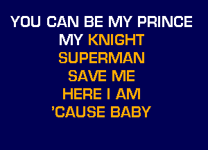 YOU CAN BE MY PRINCE
MY KNIGHT
SUPERMAN

SAVE ME
HERE I AM
'CAUSE BABY