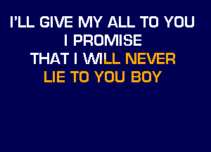 I'LL GIVE MY ALL TO YOU
I PROMISE
THAT I WILL NEVER
LIE TO YOU BUY