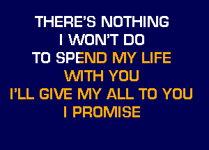 THERE'S NOTHING
I WON'T DO
TO SPEND MY LIFE
WITH YOU
I'LL GIVE MY ALL TO YOU
I PROMISE