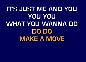 IT'S JUST ME AND YOU
YOU YOU
XNHAT YOU WANNA DO

DO DO
MAKE A MOVE