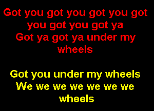 Got you got you got you got
you got you got ya
Got ya got ya under my
wheels

Got you under my wheels
We we we we we we we
wheels