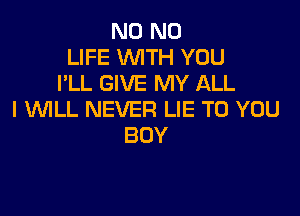 N0 N0
LIFE WITH YOU
I'LL GIVE MY ALL

I WLL NEVER LIE TO YOU
BUY