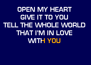 OPEN MY HEART
GIVE IT TO YOU
TELL THE WHOLE WORLD
THAT I'M IN LOVE
WITH YOU