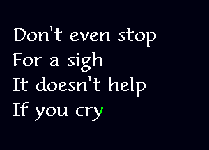 Don't even stop
For a sigh

It doesn't help
If you cry