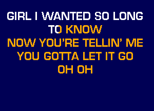 GIRL I WANTED SO LONG
TO KNOW
NOW YOU'RE TELLIM ME
YOU GOTTA LET IT GO
0H 0H