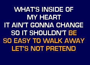 WHATS INSIDE OF
MY HEART
IT AIN'T GONNA CHANGE
80 IT SHOULDN'T BE
SO EASY TO WALK AWAY
LET'S NOT PRETEND