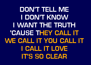DON'T TELL ME
I DON'T KNOW
I WANT THE TRUTH
'CAUSE THEY CALL IT
WE CALL IT YOU CALL IT
I CALL IT LOVE
ITIS SO CLEAR
