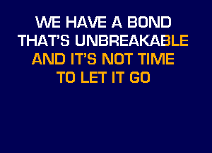 WE HAVE A BOND
THAT'S UNBREAKABLE
AND ITS NOT TIME
TO LET IT GO