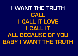 I WANT THE TRUTH
CALL
I CALL IT LOVE
I CALL IT
ALL BECAUSE OF YOU
BABY I WANT THE TRUTH