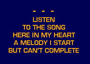 LISTEN
TO THE SONG
HERE IN MY HEART
A MELODY I START
BUT CAN'T COMPLETE