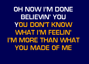 0H NOW I'M DONE
BELIEVIN' YOU
YOU DON'T KNOW
WHAT I'M FEELIM
I'M MORE THAN WHAT
YOU MADE OF ME