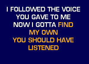 I FOLLOWED THE VOICE
YOU GAVE TO ME
NOWI GOTTA FIND
MY OWN
YOU SHOULD HAVE
LISTENED