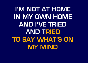 I'M NOT AT HOME
IN MY OWN HOME
AND I'VE TRIED
AND TRIED
TO SAY WHAT'S ON
MY MIND