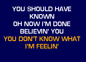 YOU SHOULD HAVE
KNOWN
0H NOW I'M DONE
BELIEVIN' YOU
YOU DON'T KNOW WHAT
I'M FEELIM