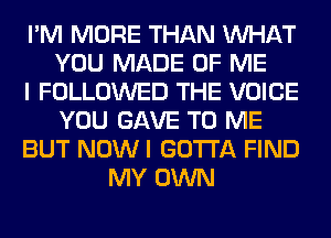 I'M MORE THAN WHAT
YOU MADE OF ME
I FOLLOWED THE VOICE
YOU GAVE TO ME
BUT NOW I GOTTA FIND
MY OWN