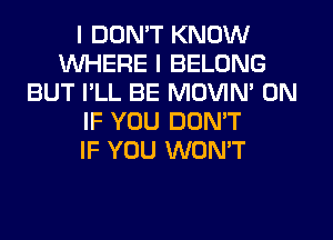 I DON'T KNOW
WHERE I BELONG
BUT I'LL BE MOVIM 0N
IF YOU DON'T
IF YOU WON'T