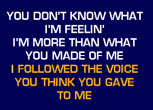 YOU DON'T KNOW WHAT
I'M FEELIM
I'M MORE THAN WHAT
YOU MADE OF ME
I FOLLOWED THE VOICE
YOU THINK YOU GAVE
TO ME