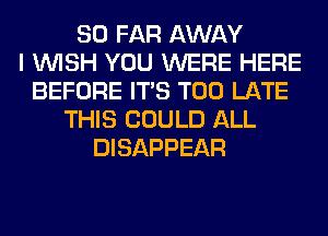 SO FAR AWAY
I WISH YOU WERE HERE
BEFORE ITS TOO LATE
THIS COULD ALL
DISAPPEAR