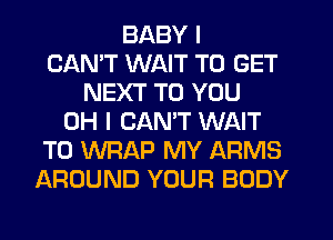 BABY I
CAN'T WAIT TO GET
NEXT TO YOU
OH I CAN'T WAIT
TO WRAP MY ARMS
AROUND YOUR BODY