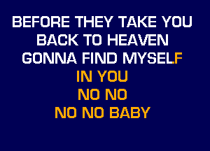 BEFORE THEY TAKE YOU
BACK TO HEAVEN
GONNA FIND MYSELF
IN YOU
N0 N0
N0 N0 BABY