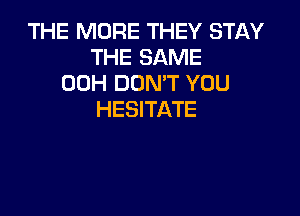 THE MORE THEY STAY
THE SAME
00H DON'T YOU

HESITATE