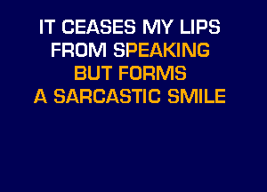 IT CEASES MY LIPS
FROM SPEAKING
BUT FORMS
A SARCASTIC SMILE