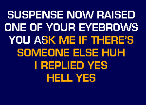 SUSPENSE NOW RAISED
ONE OF YOUR EYEBROWS
YOU ASK ME IF THERE'S
SOMEONE ELSE HUH
I REPLIED YES
HELL YES