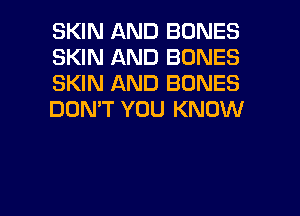 SKIN AND BONES
SKIN AND BONES
SKIN AND BONES
DON'T YOU KNOW

g
