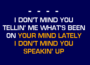 I DON'T MIND YOU
TELLIM ME WHATS BEEN
ON YOUR MIND LATELY
I DON'T MIND YOU
SPEAKIN' UP