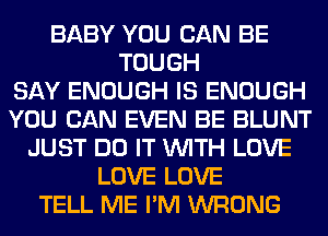 BABY YOU CAN BE
TOUGH
SAY ENOUGH IS ENOUGH
YOU CAN EVEN BE BLUNT
JUST DO IT WITH LOVE
LOVE LOVE
TELL ME I'M WRONG